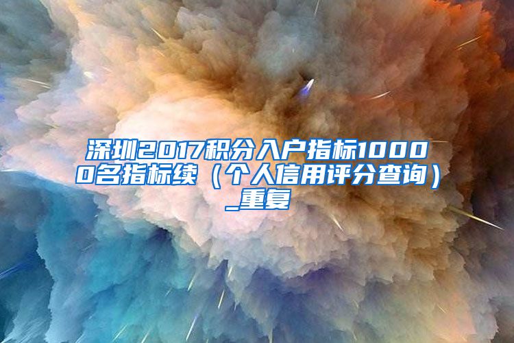 深圳2017积分入户指标10000名指标续（个人信用评分查询）_重复