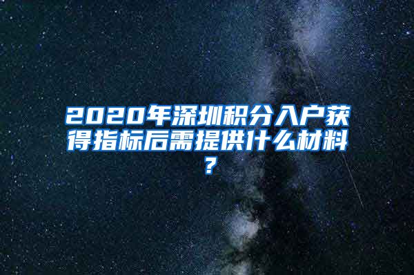 2020年深圳积分入户获得指标后需提供什么材料？