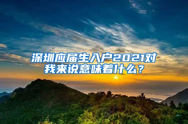 深圳应届生入户2021对我来说意味着什么？