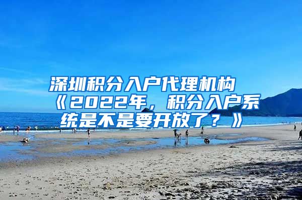 深圳积分入户代理机构《2022年，积分入户系统是不是要开放了？》