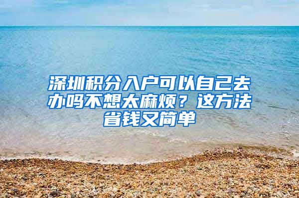 深圳积分入户可以自己去办吗不想太麻烦？这方法省钱又简单