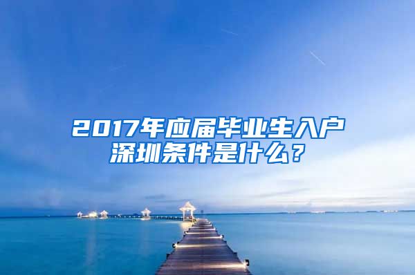 2017年应届毕业生入户深圳条件是什么？