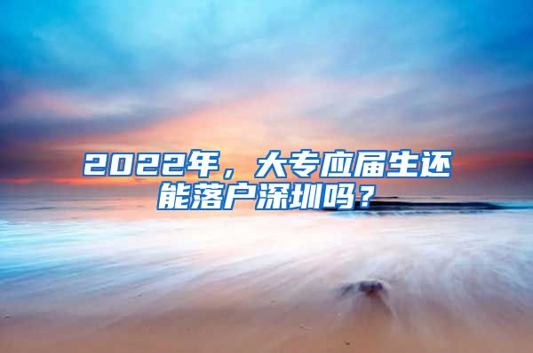 2022年，大专应届生还能落户深圳吗？