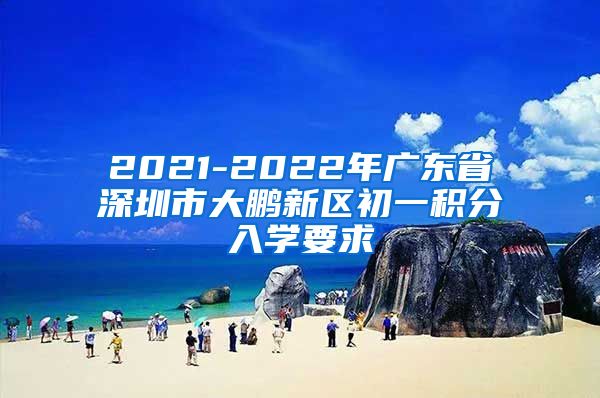 2021-2022年广东省深圳市大鹏新区初一积分入学要求