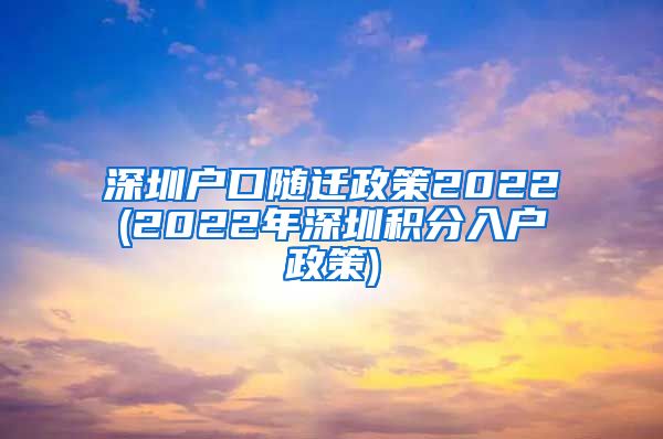 深圳户口随迁政策2022(2022年深圳积分入户政策)