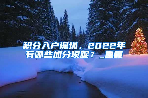 积分入户深圳，2022年有哪些加分项呢？_重复