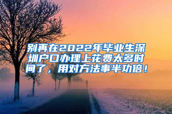 别再在2022年毕业生深圳户口办理上花费太多时间了，用对方法事半功倍！