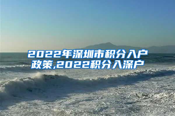 2022年深圳市积分入户政策,2022积分入深户