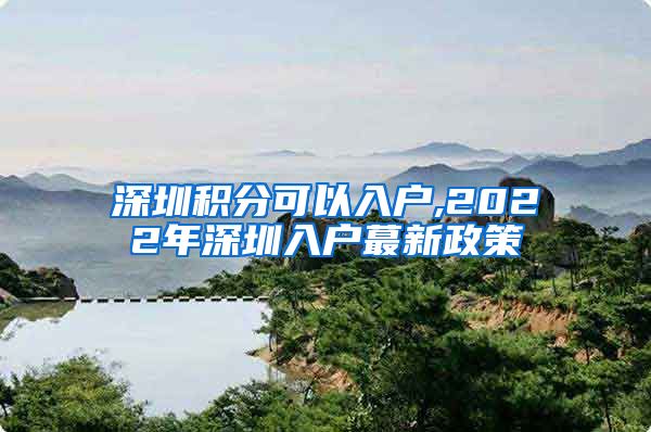 深圳积分可以入户,2022年深圳入户蕞新政策