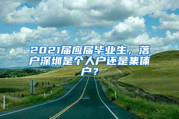 2021届应届毕业生，落户深圳是个人户还是集体户？