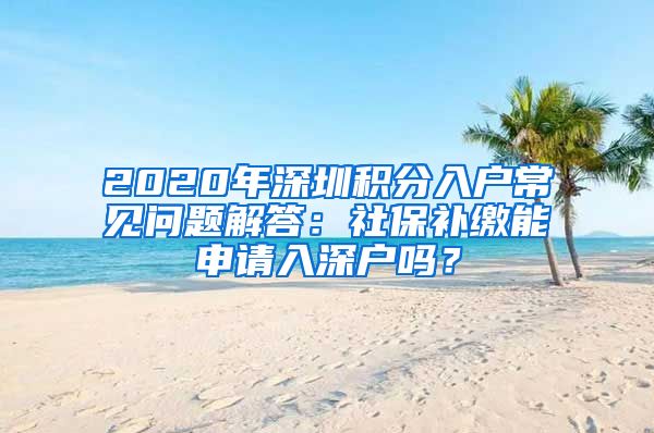 2020年深圳积分入户常见问题解答：社保补缴能申请入深户吗？