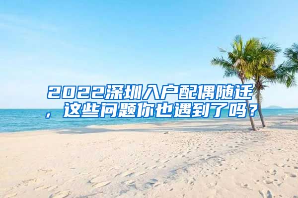 2022深圳入户配偶随迁，这些问题你也遇到了吗？