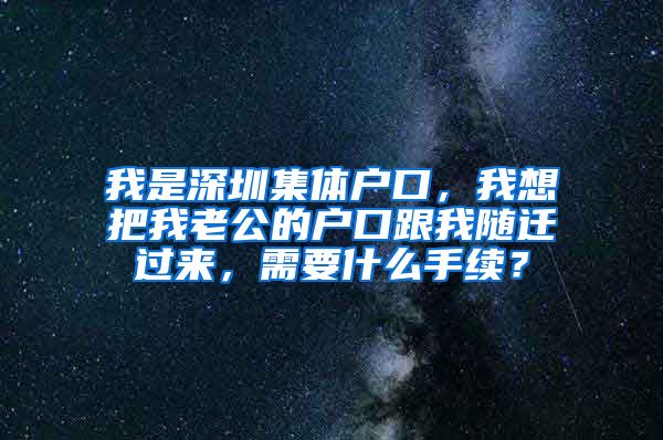 我是深圳集体户口，我想把我老公的户口跟我随迁过来，需要什么手续？