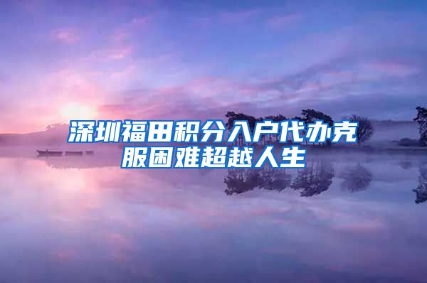 深圳福田积分入户代办克服困难超越人生