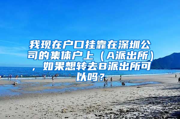 我现在户口挂靠在深圳公司的集体户上（A派出所），如果想转去B派出所可以吗？