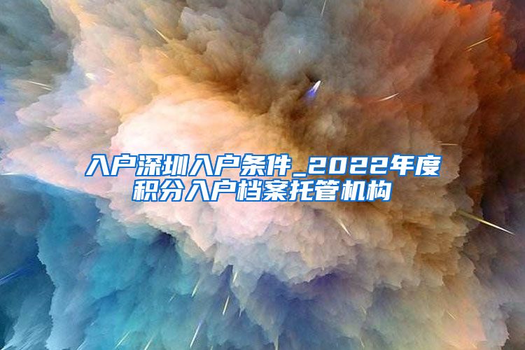 入户深圳入户条件_2022年度积分入户档案托管机构