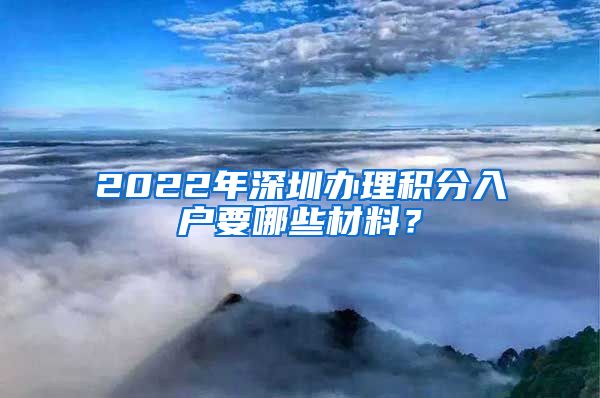 2022年深圳办理积分入户要哪些材料？