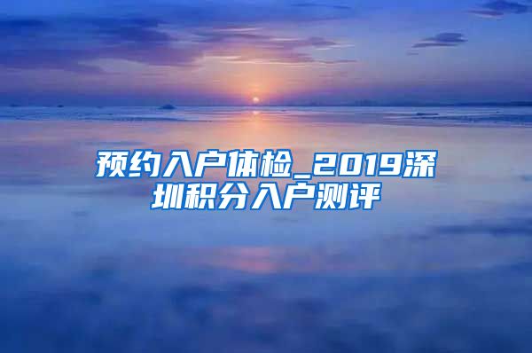 预约入户体检_2019深圳积分入户测评
