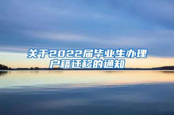 关于2022届毕业生办理户籍迁移的通知