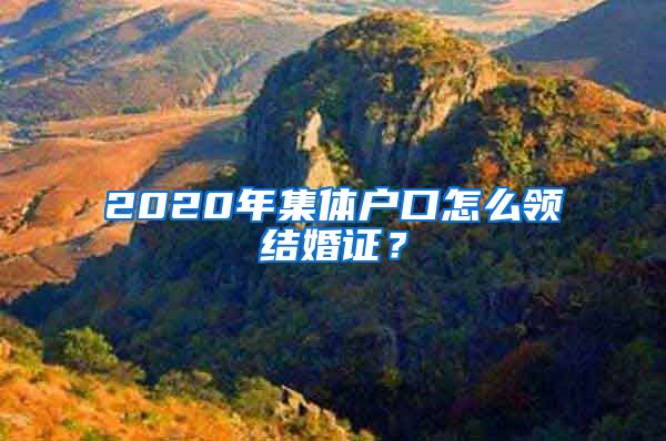 2020年集体户口怎么领结婚证？