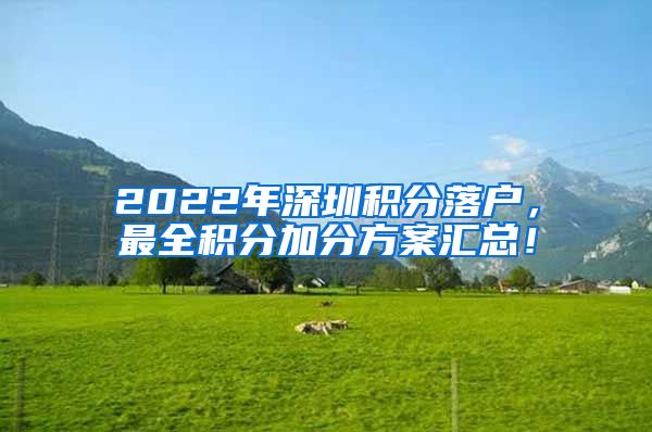 2022年深圳积分落户，最全积分加分方案汇总！