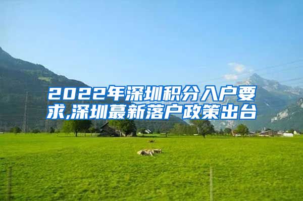 2022年深圳积分入户要求,深圳蕞新落户政策出台
