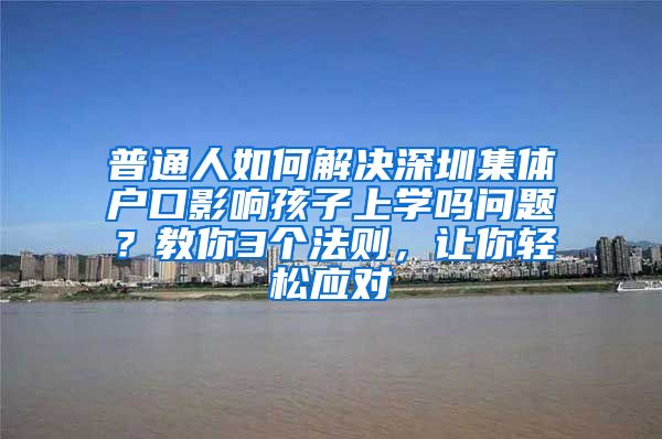 普通人如何解决深圳集体户口影响孩子上学吗问题？教你3个法则，让你轻松应对