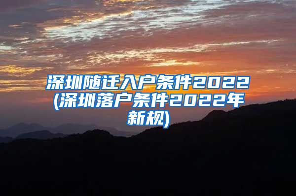 深圳随迁入户条件2022(深圳落户条件2022年新规)