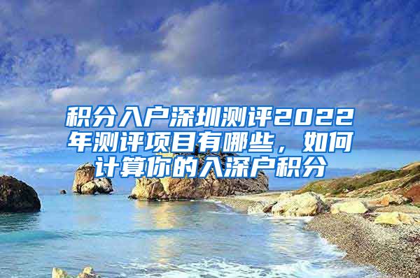 积分入户深圳测评2022年测评项目有哪些，如何计算你的入深户积分