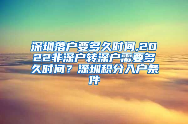 深圳落户要多久时间,2022非深户转深户需要多久时间？深圳积分入户条件