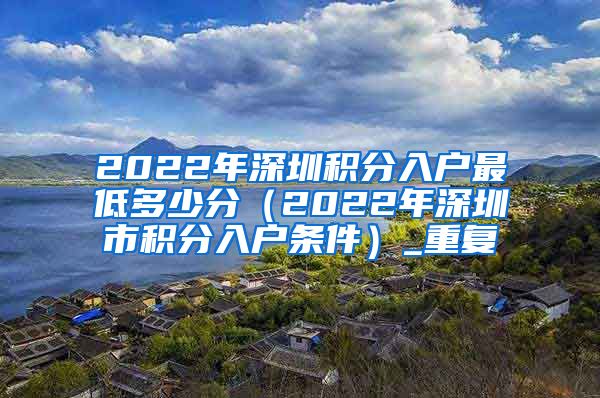 2022年深圳积分入户最低多少分（2022年深圳市积分入户条件）_重复