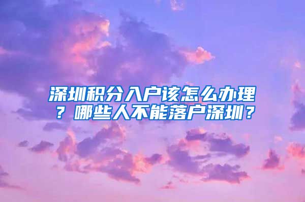 深圳积分入户该怎么办理？哪些人不能落户深圳？