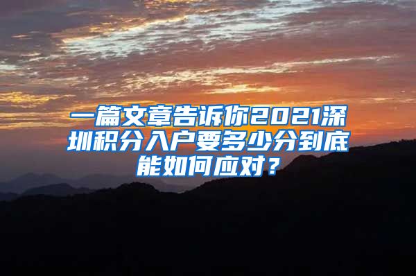 一篇文章告诉你2021深圳积分入户要多少分到底能如何应对？