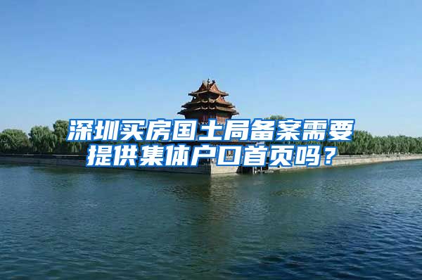 深圳买房国土局备案需要提供集体户口首页吗？