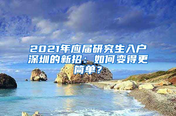 2021年应届研究生入户深圳的新招：如何变得更简单？