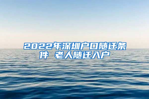 2022年深圳户口随迁条件 老人随迁入户