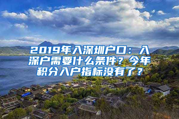 2019年入深圳户口：入深户需要什么条件？今年积分入户指标没有了？