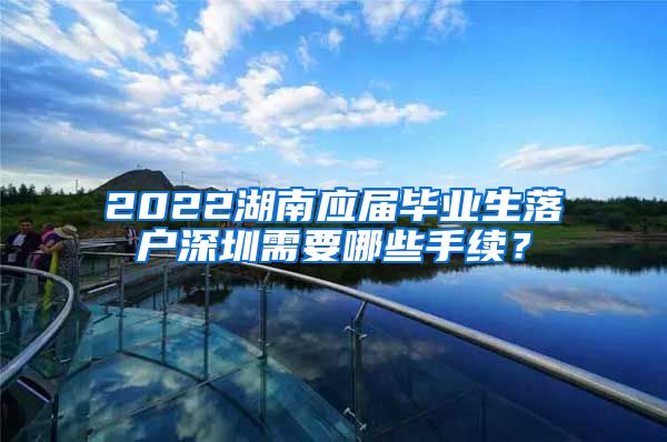 2022湖南应届毕业生落户深圳需要哪些手续？
