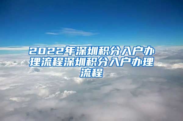2022年深圳积分入户办理流程深圳积分入户办理流程