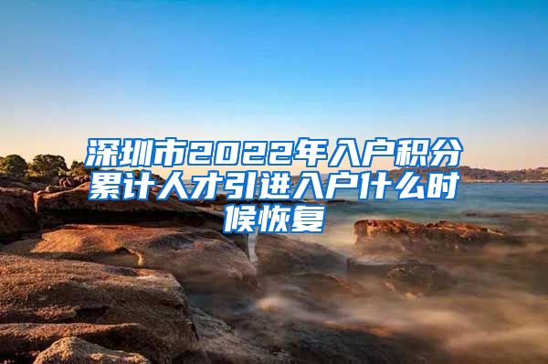 深圳市2022年入户积分累计人才引进入户什么时候恢复