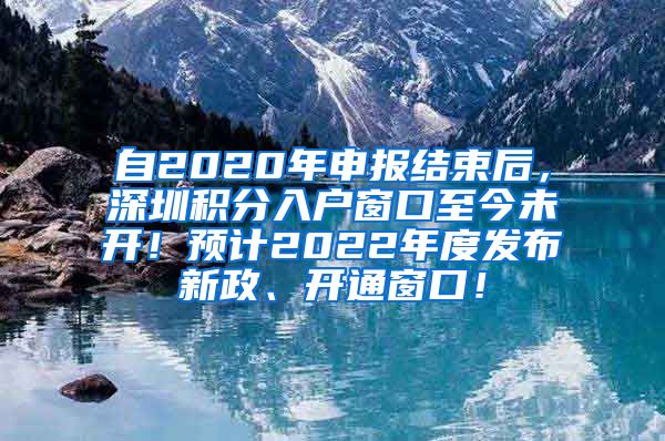 自2020年申报结束后，深圳积分入户窗口至今未开！预计2022年度发布新政、开通窗口！