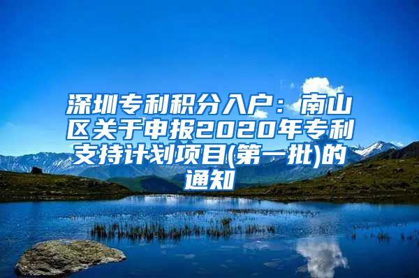深圳专利积分入户：南山区关于申报2020年专利支持计划项目(第一批)的通知