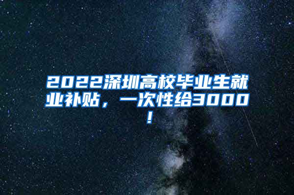 2022深圳高校毕业生就业补贴，一次性给3000！