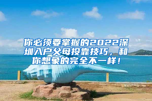 你必须要掌握的2022深圳入户父母投靠技巧，和你想象的完全不一样！