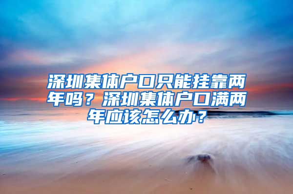 深圳集体户口只能挂靠两年吗？深圳集体户口满两年应该怎么办？