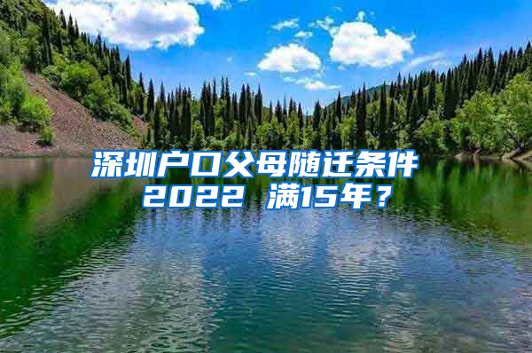 深圳户口父母随迁条件 2022 满15年？