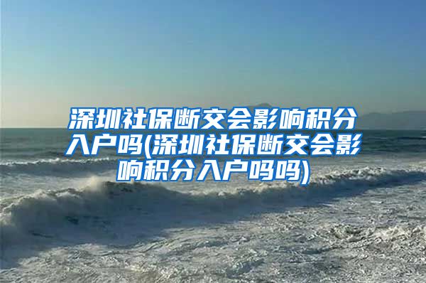 深圳社保断交会影响积分入户吗(深圳社保断交会影响积分入户吗吗)