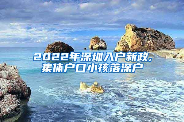 2022年深圳入户新政,集体户口小孩落深户
