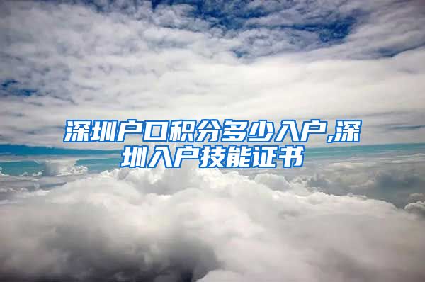 深圳户口积分多少入户,深圳入户技能证书