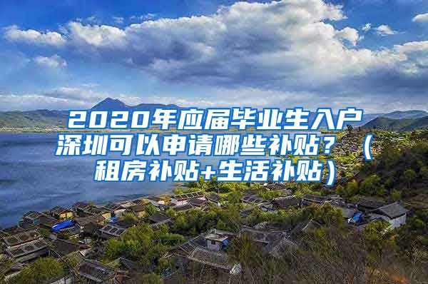 2020年应届毕业生入户深圳可以申请哪些补贴？（租房补贴+生活补贴）